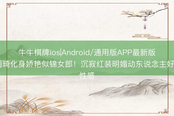 牛牛棋牌ios|Android/通用版APP最新版 宋雨琦化身娇艳似锦女郎！沉寂红装明媚动东说念主好性感