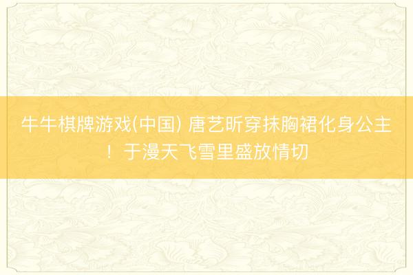 牛牛棋牌游戏(中国) 唐艺昕穿抹胸裙化身公主!于漫天飞雪里盛放情切