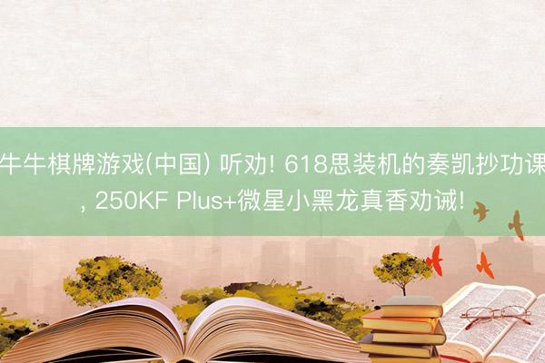 牛牛棋牌游戏(中国) 听劝! 618思装机的奏凯抄功课， 250KF Plus+微星小黑龙真香劝诫!