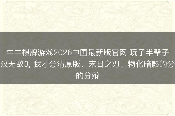 牛牛棋牌游戏2026中国最新版官网 玩了半辈子好汉无敌3， 我才分清原版、末日之刃、物化暗影的分辩