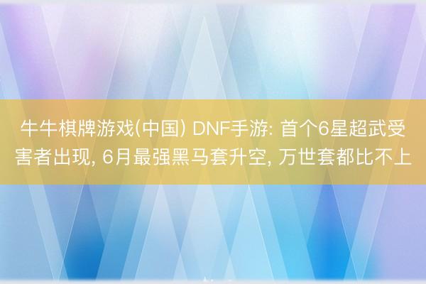 牛牛棋牌游戏(中国) DNF手游: 首个6星超武受害者出现， 6月最强黑马套升空， 万世套都比不上