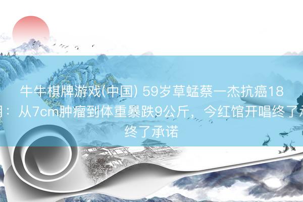 牛牛棋牌游戏(中国) 59岁草蜢蔡一杰抗癌18个月：从7cm肿瘤到体重暴跌9公斤，今红馆开唱终了承诺