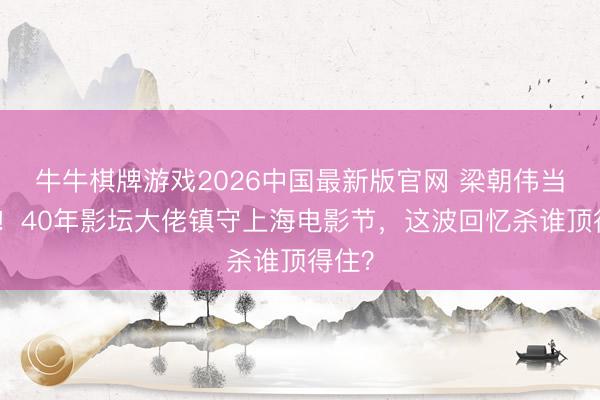 牛牛棋牌游戏2026中国最新版官网 梁朝伟当评委！40年影坛大佬镇守上海电影节，这波回忆杀谁顶得住？