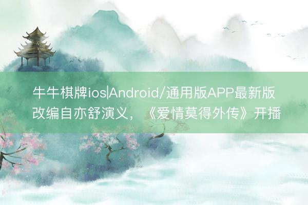 牛牛棋牌ios|Android/通用版APP最新版 改编自亦舒演义，《爱情莫得外传》开播