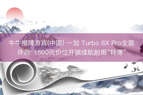 牛牛棋牌游戏(中国) 一加 Turbo 6X Pro全面评测: 1500元价位开端续航耐用“特爆”