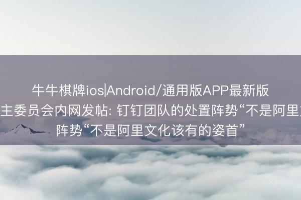 牛牛棋牌ios|Android/通用版APP最新版 阿里联合东说念主委员会内网发帖: 钉钉团队的处置阵势“不是阿里文化该有的姿首”
