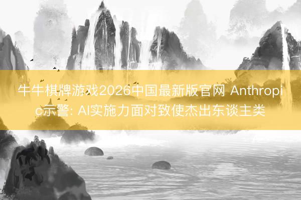 牛牛棋牌游戏2026中国最新版官网 Anthropic示警: AI实施力面对致使杰出东谈主类