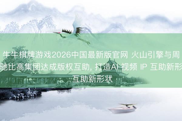 牛牛棋牌游戏2026中国最新版官网 火山引擎与周星驰比高集团达成版权互助， 打造AI 视频 IP 互助新形状
