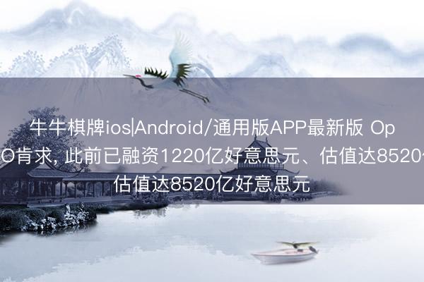 牛牛棋牌ios|Android/通用版APP最新版 OpenAI提交IPO肯求， 此前已融资1220亿好意思元、估值达8520亿好意思元