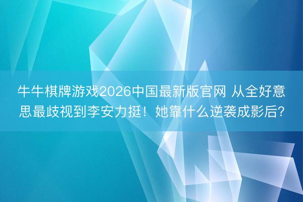牛牛棋牌游戏2026中国最新版官网 从全好意思最歧视到李安力挺！她靠什么逆袭成影后？