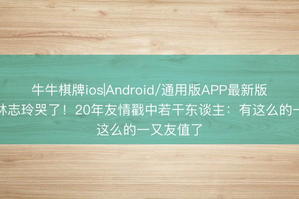 牛牛棋牌ios|Android/通用版APP最新版 小S总结林志玲哭了！20年友情戳中若干东谈主：有这么的一又友值了