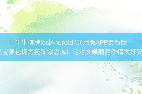 牛牛棋牌ios|Android/通用版APP最新版 王宝强包场力挺陈念念诚！这对文娱圈昆季情太好哭了