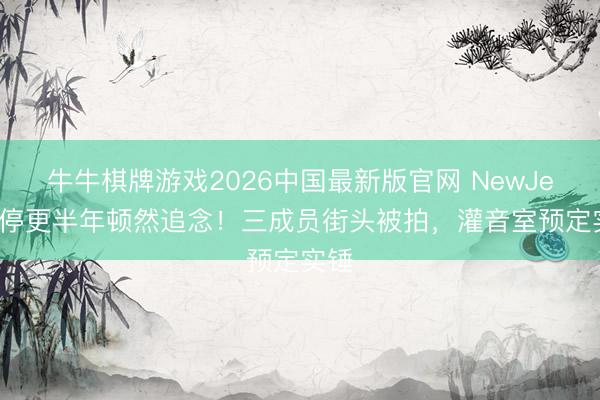 牛牛棋牌游戏2026中国最新版官网 NewJeans停更半年顿然追念！三成员街头被拍，灌音室预定实锤