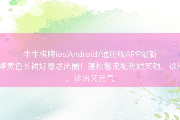 牛牛棋牌ios|Android/通用版APP最新版 郭晓婷黄色长裙好意思出圈！蓬松鬈流配明媚笑颜，诊治又元气