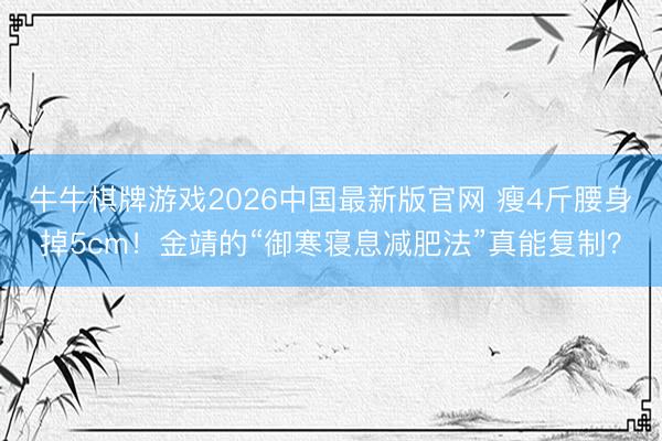 牛牛棋牌游戏2026中国最新版官网 瘦4斤腰身掉5cm！金靖的“御寒寝息减肥法”真能复制？