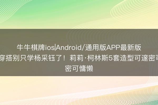 牛牛棋牌ios|Android/通用版APP最新版 措施穿搭别只学杨采钰了！莉莉·柯林斯5套造型可邃密可慵懒