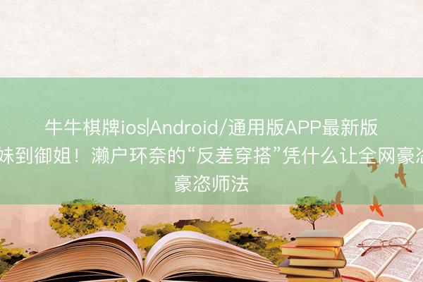 牛牛棋牌ios|Android/通用版APP最新版 从甜妹到御姐！濑户环奈的“反差穿搭”凭什么让全网豪恣师法