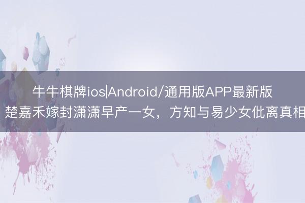 牛牛棋牌ios|Android/通用版APP最新版 楚嘉禾嫁封潇潇早产一女,方知与易少女仳离真相