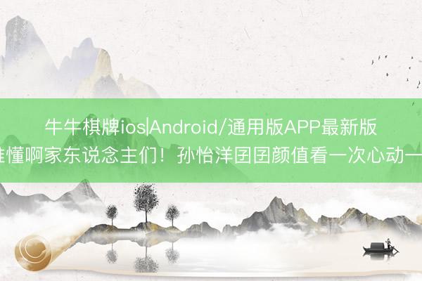 牛牛棋牌ios|Android/通用版APP最新版 谁懂啊家东说念主们!孙怡洋囝囝颜值看一次心动一次