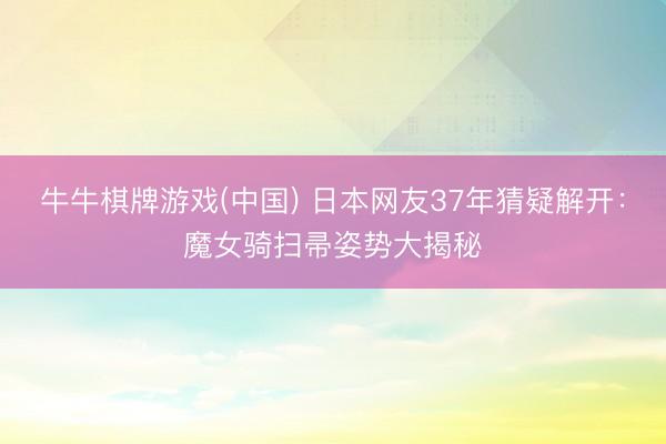 牛牛棋牌游戏(中国) 日本网友37年猜疑解开：魔女骑扫帚姿势大揭秘