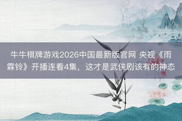 牛牛棋牌游戏2026中国最新版官网 央视《雨霖铃》开播连看4集，这才是武侠剧该有的神态