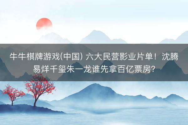 牛牛棋牌游戏(中国) 六大民营影业片单！沈腾易烊千玺朱一龙谁先拿百亿票房？