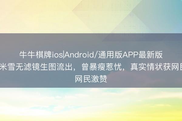 牛牛棋牌ios|Android/通用版APP最新版 70岁米雪无滤镜生图流出，曾暴瘦惹忧，真实情状获网民激赞