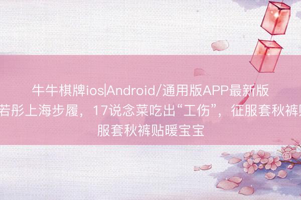 牛牛棋牌ios|Android/通用版APP最新版 60岁李若彤上海步履，17说念菜吃出“工伤”，征服套秋裤贴暖宝宝