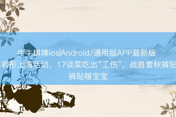 牛牛棋牌ios|Android/通用版APP最新版 60岁李若彤上海活动，17谈菜吃出“工伤”，战胜套秋裤贴暖宝宝