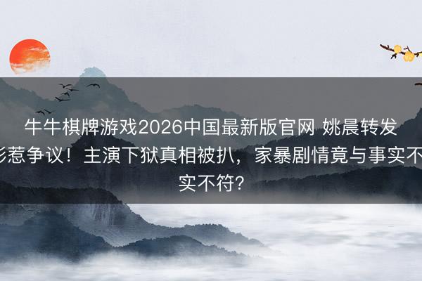 牛牛棋牌游戏2026中国最新版官网 姚晨转发电影惹争议!主演下狱真相被扒,家暴剧情竟与事实不符?