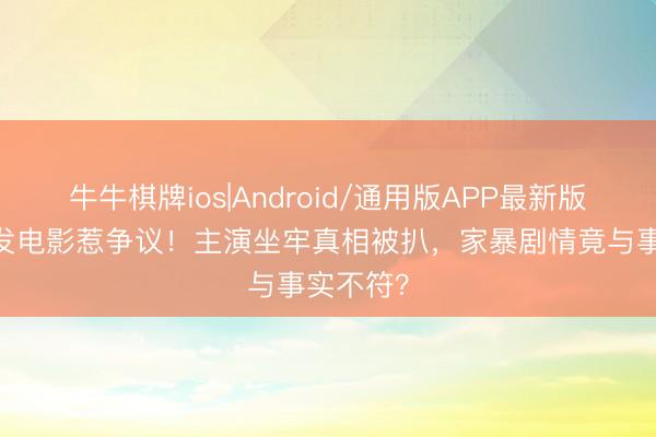 牛牛棋牌ios|Android/通用版APP最新版 姚晨转发电影惹争议！主演坐牢真相被扒，家暴剧情竟与事实不符？