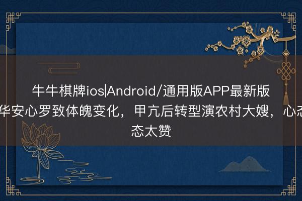 牛牛棋牌ios|Android/通用版APP最新版 王茜华安心罗致体魄变化，甲亢后转型演农村大嫂，心态太赞