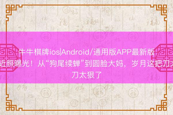 牛牛棋牌ios|Android/通用版APP最新版 陈红近照曝光！从“狗尾续蝉”到圆脸大妈，岁月这把刀太狠了