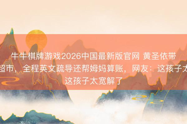 牛牛棋牌游戏2026中国最新版官网 黄圣依带女儿逛超市,全程英文疏导还帮姆妈算账,网友:这孩子太宽解了