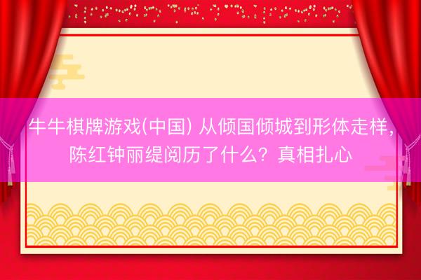 牛牛棋牌游戏(中国) 从倾国倾城到形体走样，陈红钟丽缇阅历了什么？真相扎心