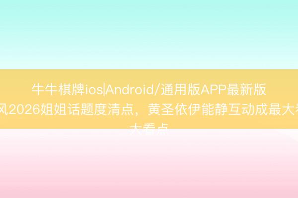 牛牛棋牌ios|Android/通用版APP最新版 乘风2026姐姐话题度清点，黄圣依伊能静互动成最大看点
