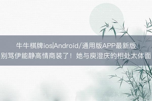牛牛棋牌ios|Android/通用版APP最新版 别骂伊能静高情商装了！她与庾澄庆的相处太体面！