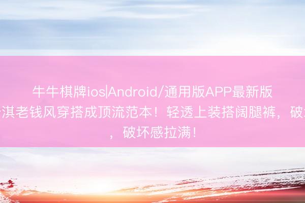 牛牛棋牌ios|Android/通用版APP最新版 绝了！舒淇老钱风穿搭成顶流范本！轻透上装搭阔腿裤，破坏感拉满！