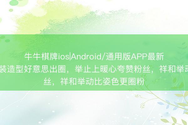 牛牛棋牌ios|Android/通用版APP最新版 杨紫新剧古装造型好意思出圈，举止上暖心夸赞粉丝，祥和举动比姿色更圈粉