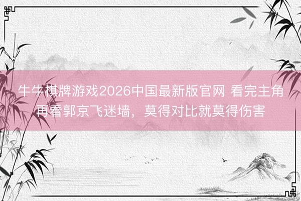 牛牛棋牌游戏2026中国最新版官网 看完主角再看郭京飞迷墙,莫得对比就莫得伤害
