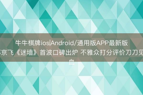 牛牛棋牌ios|Android/通用版APP最新版 郭京飞《迷墙》首波口碑出炉 不雅众打分评价刀刀见血