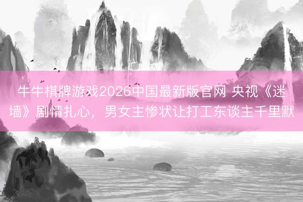 牛牛棋牌游戏2026中国最新版官网 央视《迷墙》剧情扎心，男女主惨状让打工东谈主千里默