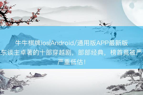 牛牛棋牌ios|Android/通用版APP最新版 于今无东谈主卓著的十部穿越剧，部部经典，榜首竟被严重低估！