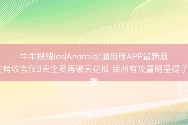 牛牛棋牌ios|Android/通用版APP最新版 主角收官仅3天全员再破天花板 给所有流量明星提了醒