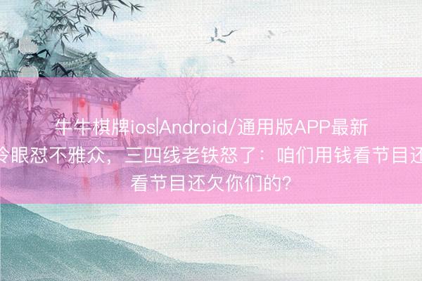 牛牛棋牌ios|Android/通用版APP最新版 跑男甩冷眼怼不雅众,三四线老铁怒了:咱们用钱看节目还欠你们的?