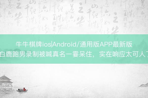 牛牛棋牌ios|Android/通用版APP最新版 白鹿跑男录制被喊真名一霎呆住，实在响应太可人了