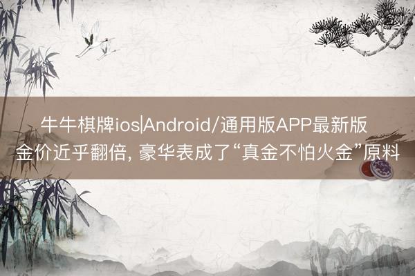 牛牛棋牌ios|Android/通用版APP最新版 金价近乎翻倍， 豪华表成了“真金不怕火金”原料