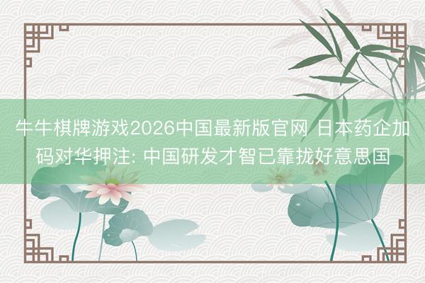 牛牛棋牌游戏2026中国最新版官网 日本药企加码对华押注: 中国研发才智已靠拢好意思国