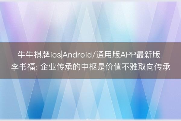 牛牛棋牌ios|Android/通用版APP最新版 李书福: 企业传承的中枢是价值不雅取向传承