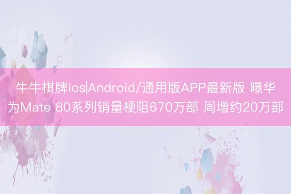 牛牛棋牌ios|Android/通用版APP最新版 曝华为Mate 80系列销量梗阻670万部 周增约20万部